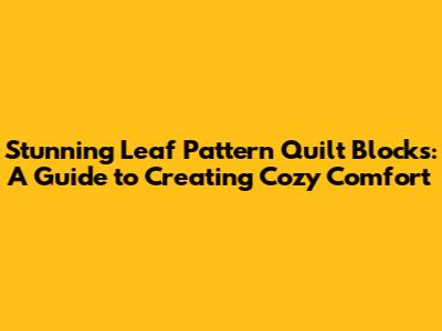 Stunning Leaf Pattern Quilt Blocks: A Guide to Creating Cozy Comfort