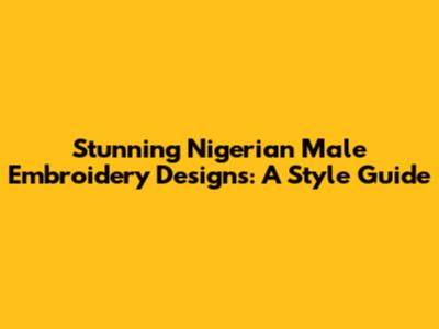 Stunning Nigerian Male Embroidery Designs: A Style Guide
