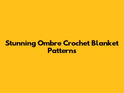 Stunning Ombre Crochet Blanket Patterns