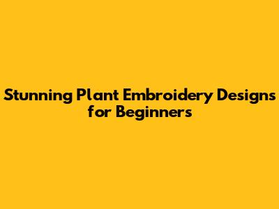 Stunning Plant Embroidery Designs for Beginners