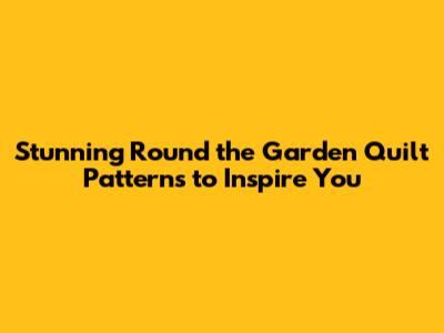 Stunning Round the Garden Quilt Patterns to Inspire You
