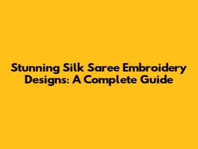 Stunning Silk Saree Embroidery Designs: A Complete Guide