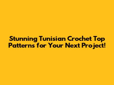 Stunning Tunisian Crochet Top Patterns for Your Next Project!