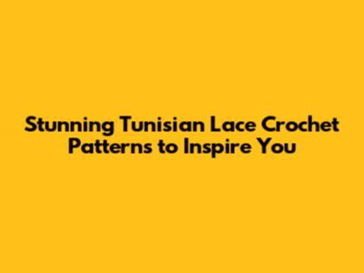 Stunning Tunisian Lace Crochet Patterns to Inspire You
