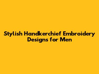 Stylish Handkerchief Embroidery Designs for Men