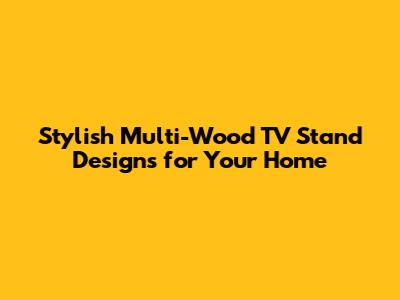 Stylish Multi-Wood TV Stand Designs for Your Home