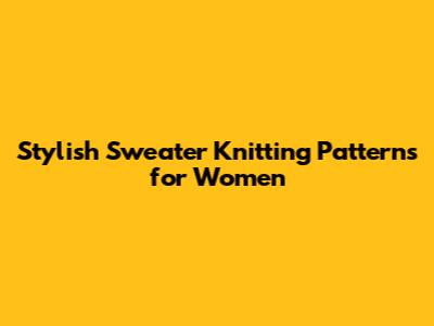 Stylish Sweater Knitting Patterns for Women