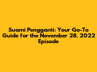 Suami Pengganti: Your Go-To Guide for the November 28, 2022 Episode