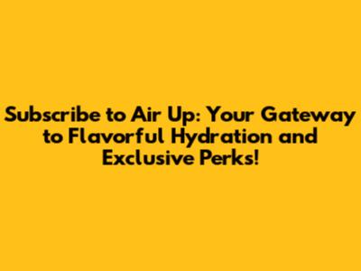 Subscribe to Air Up: Your Gateway to Flavorful Hydration and Exclusive Perks!
