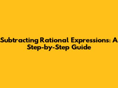 Subtracting Rational Expressions: A Step-by-Step Guide