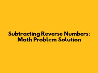 Subtracting Reverse Numbers: Math Problem Solution