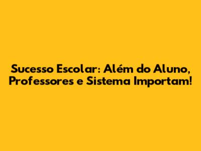 Sucesso Escolar: Além do Aluno, Professores e Sistema Importam!