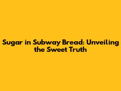 Sugar in Subway Bread: Unveiling the Sweet Truth