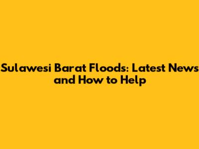 Sulawesi Barat Floods: Latest News and How to Help