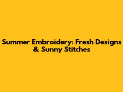 Summer Embroidery: Fresh Designs & Sunny Stitches