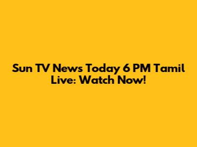 Sun TV News Today 6 PM Tamil Live: Watch Now!