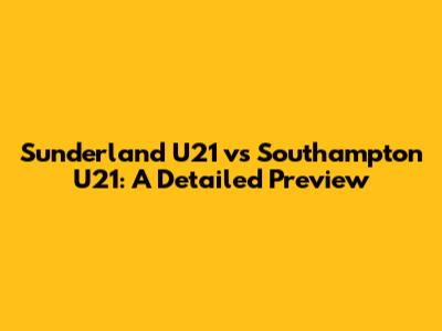 Sunderland U21 vs Southampton U21: A Detailed Preview