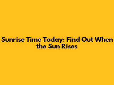 Sunrise Time Today: Find Out When the Sun Rises