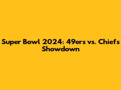 Super Bowl 2024: 49ers vs. Chiefs Showdown