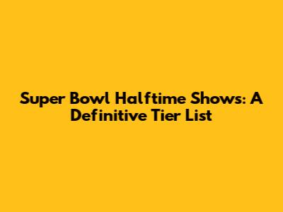 Super Bowl Halftime Shows: A Definitive Tier List