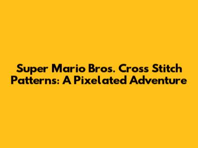 Super Mario Bros. Cross Stitch Patterns: A Pixelated Adventure
