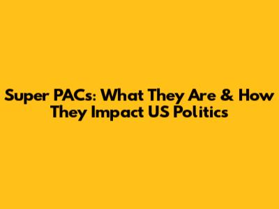 Super PACs: What They Are & How They Impact US Politics