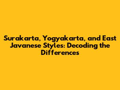 Surakarta, Yogyakarta, and East Javanese Styles: Decoding the Differences