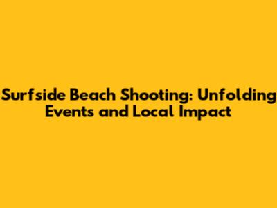 Surfside Beach Shooting: Unfolding Events and Local Impact