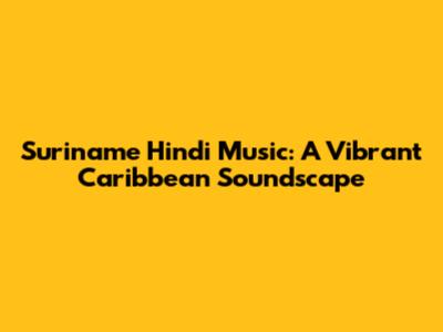 Suriname Hindi Music: A Vibrant Caribbean Soundscape
