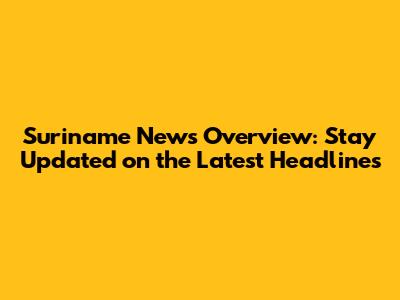 Suriname News Overview: Stay Updated on the Latest Headlines