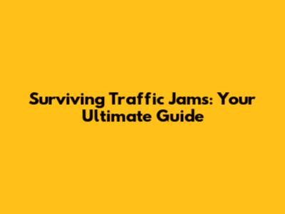 Surviving Traffic Jams: Your Ultimate Guide