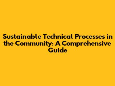 Sustainable Technical Processes in the Community: A Comprehensive Guide