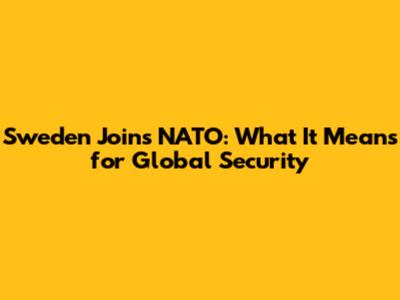 Sweden Joins NATO: What It Means for Global Security