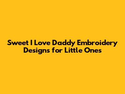 Sweet 'I Love Daddy' Embroidery Designs for Little Ones