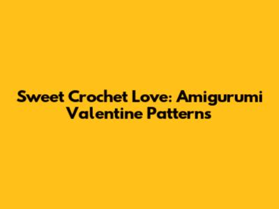 Sweet Crochet Love: Amigurumi Valentine Patterns