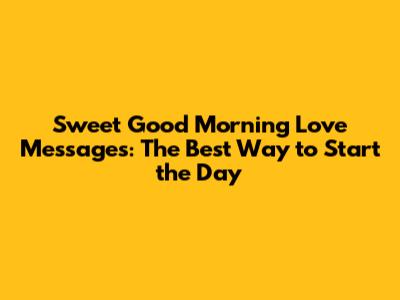 Sweet Good Morning Love Messages: The Best Way to Start the Day