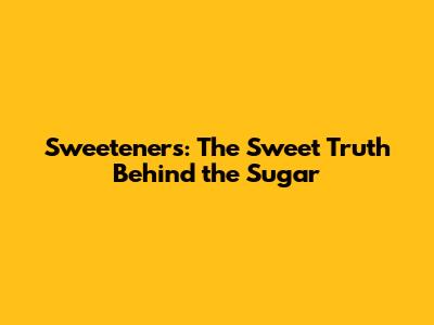 Sweeteners: The Sweet Truth Behind the Sugar