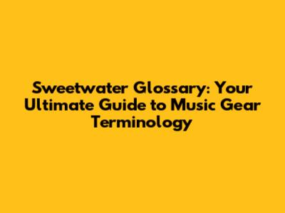 Sweetwater Glossary: Your Ultimate Guide to Music Gear Terminology
