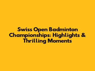 Swiss Open Badminton Championships: Highlights & Thrilling Moments