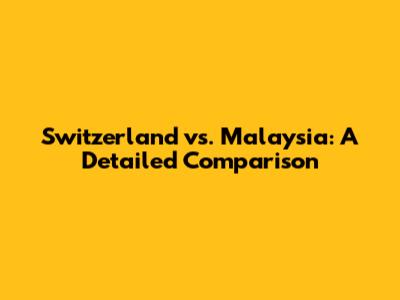 Switzerland vs. Malaysia: A Detailed Comparison