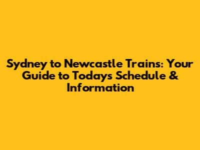 Sydney to Newcastle Trains: Your Guide to Today's Schedule & Information