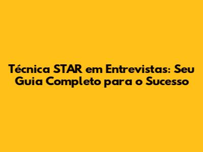 Técnica STAR em Entrevistas: Seu Guia Completo para o Sucesso