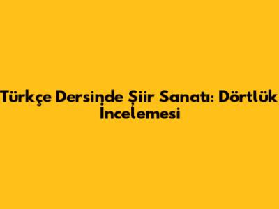 Türkçe Dersinde Şiir Sanatı: Dörtlük İncelemesi