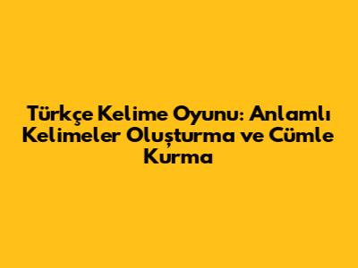 Türkçe Kelime Oyunu: Anlamlı Kelimeler Oluşturma ve Cümle Kurma