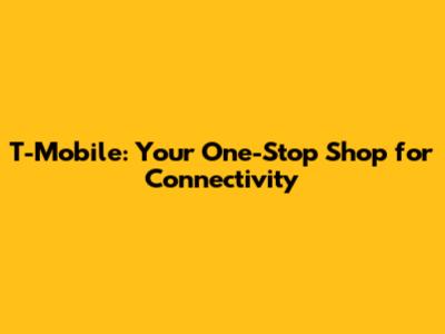 T-Mobile: Your One-Stop Shop for Connectivity