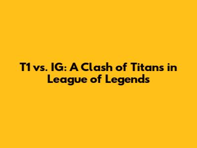 T1 vs. IG: A Clash of Titans in League of Legends