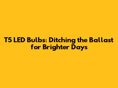 T5 LED Bulbs: Ditching the Ballast for Brighter Days