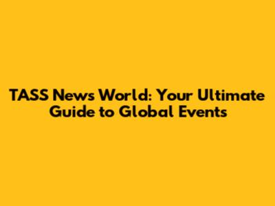 TASS News World: Your Ultimate Guide to Global Events