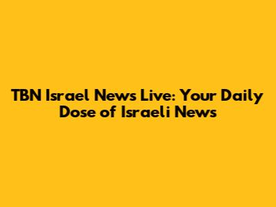 TBN Israel News Live: Your Daily Dose of Israeli News