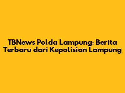 TBNews Polda Lampung: Berita Terbaru dari Kepolisian Lampung